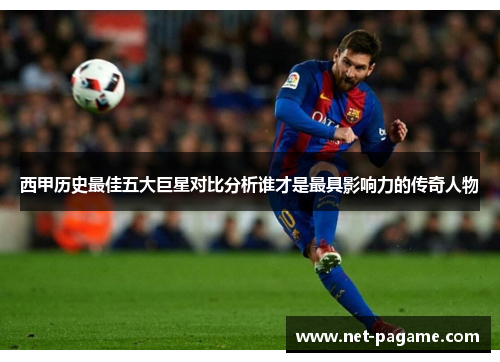 西甲历史最佳五大巨星对比分析谁才是最具影响力的传奇人物