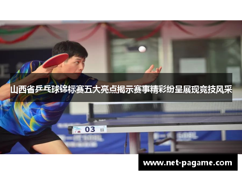 山西省乒乓球锦标赛五大亮点揭示赛事精彩纷呈展现竞技风采