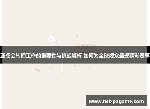 亚冬会转播工作的重要性与挑战解析 如何为全球观众呈现精彩赛事
