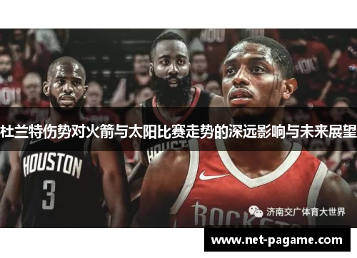 杜兰特伤势对火箭与太阳比赛走势的深远影响与未来展望