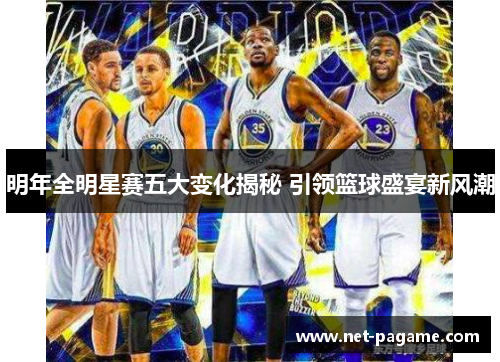 明年全明星赛五大变化揭秘 引领篮球盛宴新风潮