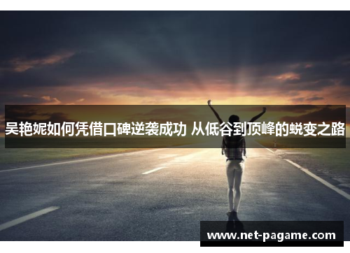 吴艳妮如何凭借口碑逆袭成功 从低谷到顶峰的蜕变之路