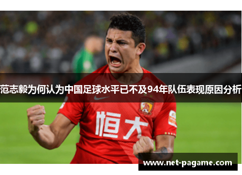 范志毅为何认为中国足球水平已不及94年队伍表现原因分析