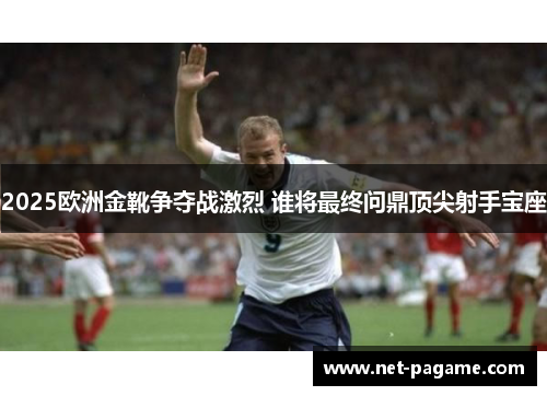 2025欧洲金靴争夺战激烈 谁将最终问鼎顶尖射手宝座