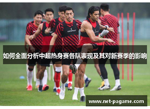 如何全面分析中超热身赛各队表现及其对新赛季的影响