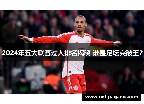 2024年五大联赛过人排名揭晓 谁是足坛突破王？