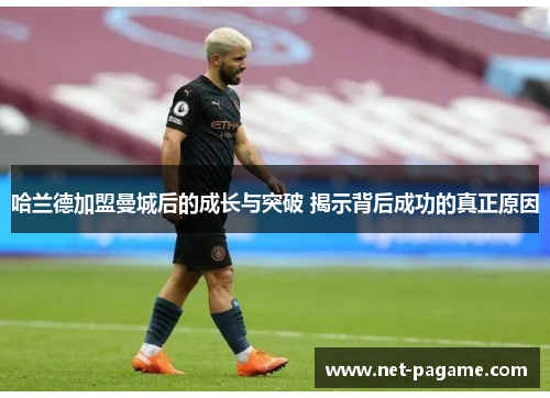 哈兰德加盟曼城后的成长与突破 揭示背后成功的真正原因
