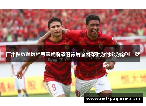 广州队辉煌历程与最终解散的背后原因探析为何沦为南柯一梦