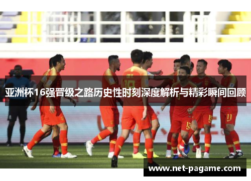 亚洲杯16强晋级之路历史性时刻深度解析与精彩瞬间回顾