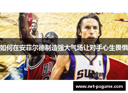 如何在安菲尔德制造强大气场让对手心生畏惧