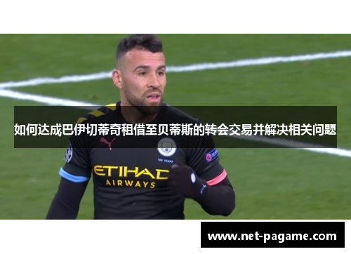 如何达成巴伊切蒂奇租借至贝蒂斯的转会交易并解决相关问题