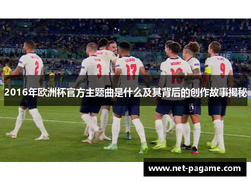 2016年欧洲杯官方主题曲是什么及其背后的创作故事揭秘
