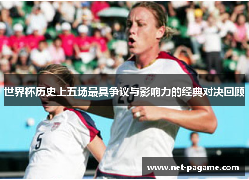 世界杯历史上五场最具争议与影响力的经典对决回顾