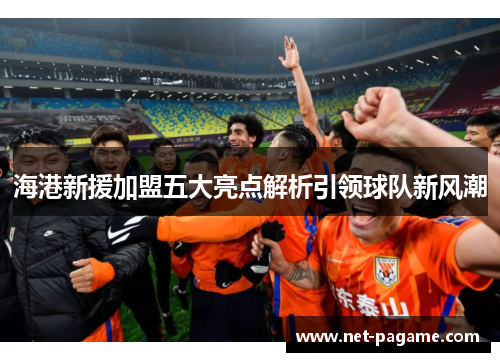 海港新援加盟五大亮点解析引领球队新风潮