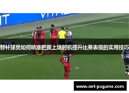 替补球员如何精准把握上场时机提升比赛表现的实用技巧