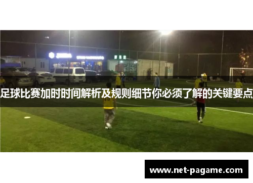 足球比赛加时时间解析及规则细节你必须了解的关键要点