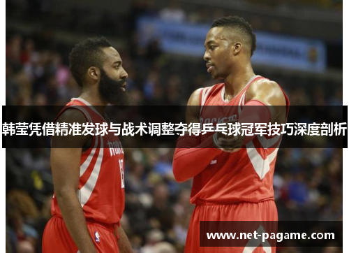 韩莹凭借精准发球与战术调整夺得乒乓球冠军技巧深度剖析 韩莹凭借精准发球与战术调整夺得乒乓球冠军技巧深度剖析