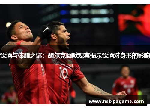 饮酒与体脂之谜:胡尔克幽默观察揭示饮酒对身形的影响 饮酒与体脂之谜:胡尔克幽默观察揭示饮酒对身形的影响