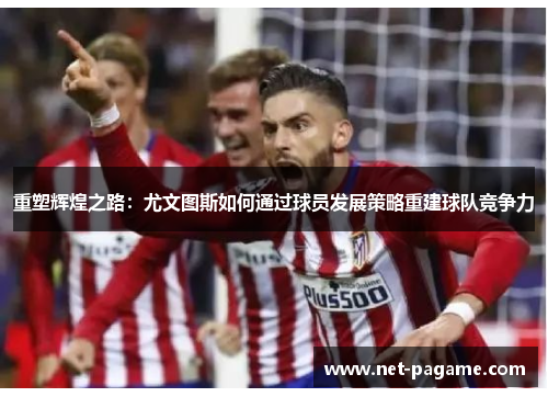 重塑辉煌之路：尤文图斯如何通过球员发展策略重建球队竞争力