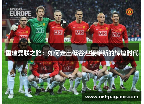 重建曼联之路:如何走出低谷迎接崭新的辉煌时代 重建曼联之路:如何走出低谷迎接崭新的辉煌时代