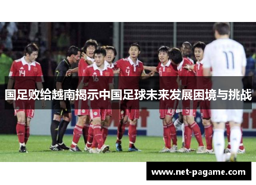 国足败给越南揭示中国足球未来发展困境与挑战