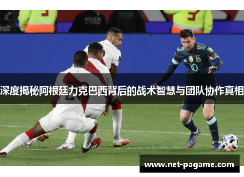 深度揭秘阿根廷力克巴西背后的战术智慧与团队协作真相