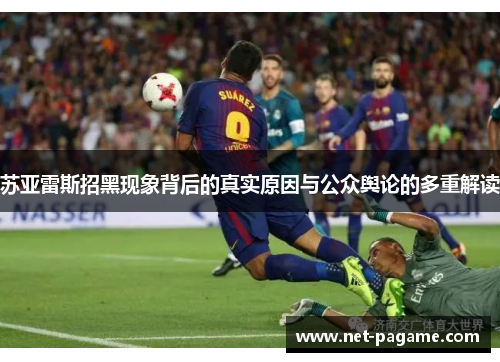苏亚雷斯招黑现象背后的真实原因与公众舆论的多重解读