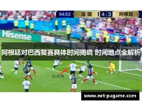 阿根廷对巴西复赛具体时间揭晓 时间地点全解析 阿根廷对巴西复赛具体时间揭晓 时间地点全解析