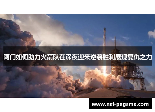 阿门如何助力火箭队在深夜迎来逆袭胜利展现复仇之力 阿门如何助力火箭队在深夜迎来逆袭胜利展现复仇之力