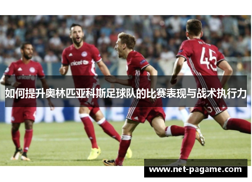 如何提升奥林匹亚科斯足球队的比赛表现与战术执行力