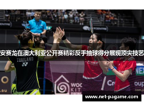 安赛龙在澳大利亚公开赛精彩反手抽球得分展现顶尖技艺