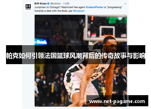 帕克如何引领法国篮球风潮背后的传奇故事与影响