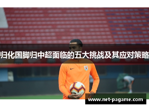 归化国脚归中超面临的五大挑战及其应对策略