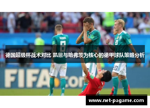 德国超级杯战术对比 凯恩与哈弗茨为核心的德甲球队策略分析