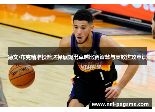 德文·布克精准投篮选择展现出卓越比赛智慧与高效进攻意识
