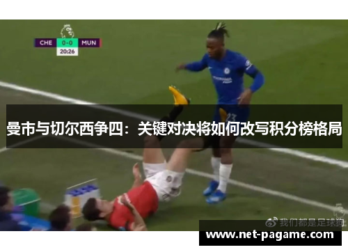 曼市与切尔西争四：关键对决将如何改写积分榜格局