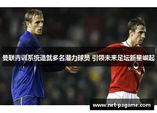 曼联青训系统造就多名潜力球员 引领未来足坛新星崛起 曼联青训系统造就多名潜力球员 引领未来足坛新星崛起