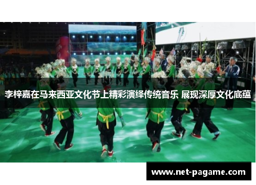 李梓嘉在马来西亚文化节上精彩演绎传统音乐 展现深厚文化底蕴 李梓嘉在马来西亚文化节上精彩演绎传统音乐 展现深厚文化底蕴