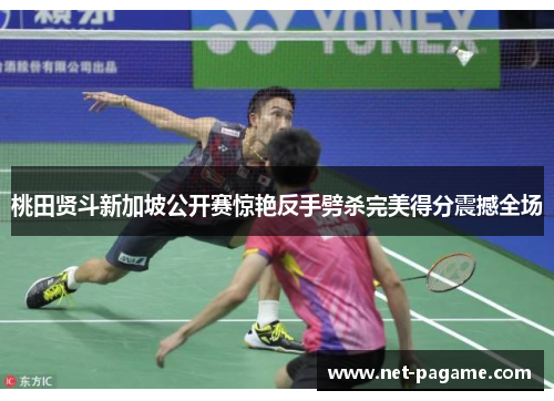 桃田贤斗新加坡公开赛惊艳反手劈杀完美得分震撼全场