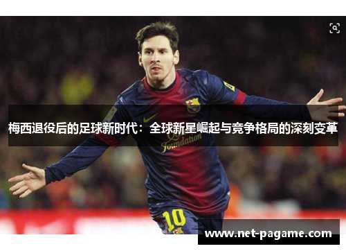 梅西退役后的足球新时代：全球新星崛起与竞争格局的深刻变革