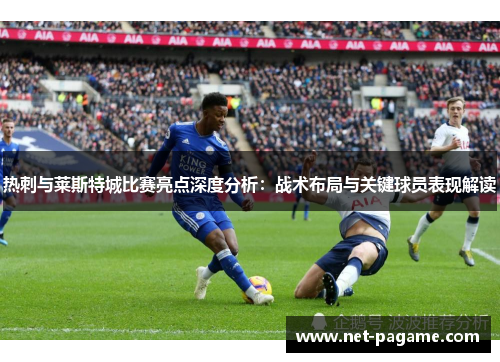 热刺与莱斯特城比赛亮点深度分析：战术布局与关键球员表现解读