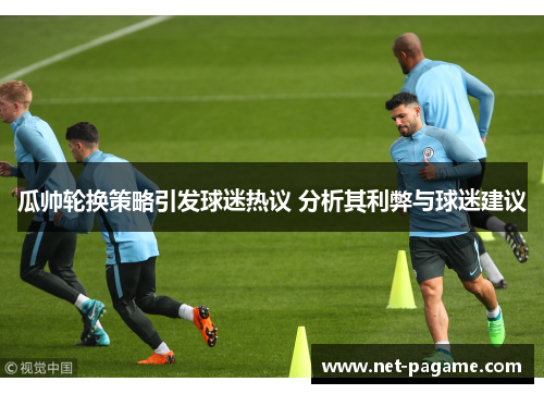 瓜帅轮换策略引发球迷热议 分析其利弊与球迷建议