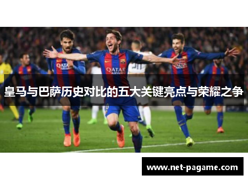 皇马与巴萨历史对比的五大关键亮点与荣耀之争 皇马与巴萨历史对比的五大关键亮点与荣耀之争