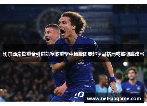 切尔西豪掷重金引进凯塞多重塑中场版图英超争冠格局或被彻底改写