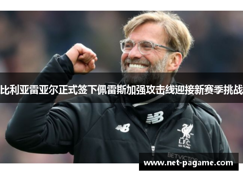 比利亚雷亚尔正式签下佩雷斯加强攻击线迎接新赛季挑战 比利亚雷亚尔正式签下佩雷斯加强攻击线迎接新赛季挑战