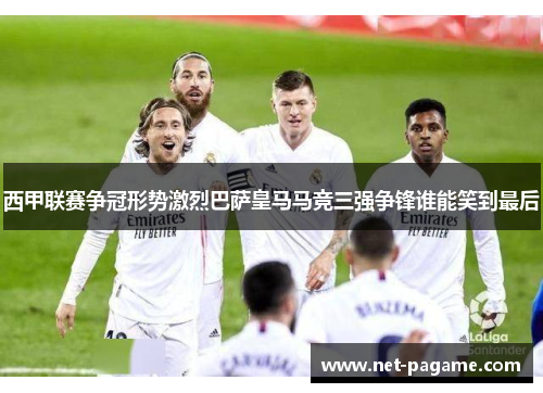 西甲联赛争冠形势激烈巴萨皇马马竞三强争锋谁能笑到最后