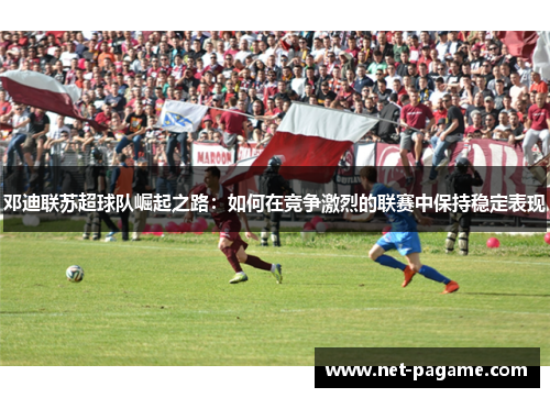 邓迪联苏超球队崛起之路：如何在竞争激烈的联赛中保持稳定表现
