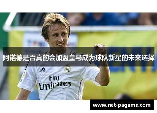 阿诺德是否真的会加盟皇马成为球队新星的未来选择