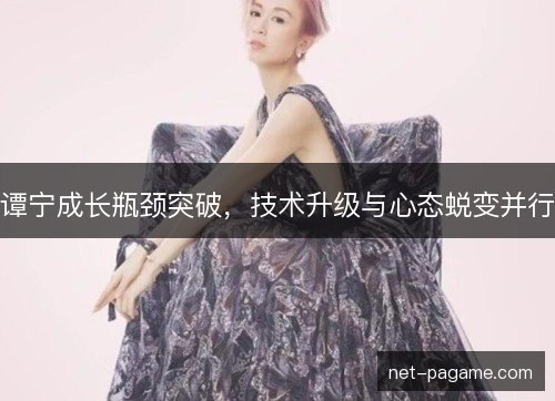谭宁成长瓶颈突破，技术升级与心态蜕变并行