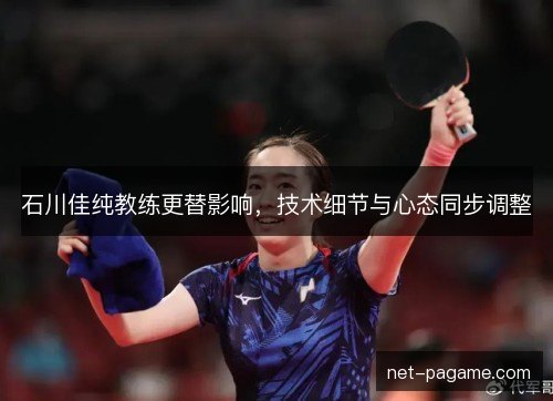 石川佳纯教练更替影响，技术细节与心态同步调整